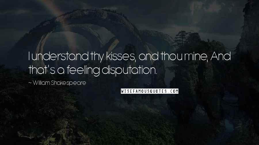 William Shakespeare Quotes: I understand thy kisses, and thou mine, And that's a feeling disputation.