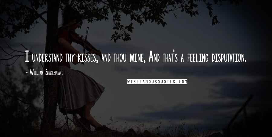 William Shakespeare Quotes: I understand thy kisses, and thou mine, And that's a feeling disputation.