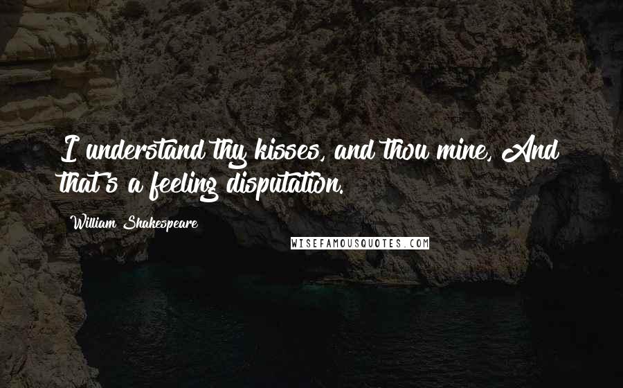 William Shakespeare Quotes: I understand thy kisses, and thou mine, And that's a feeling disputation.