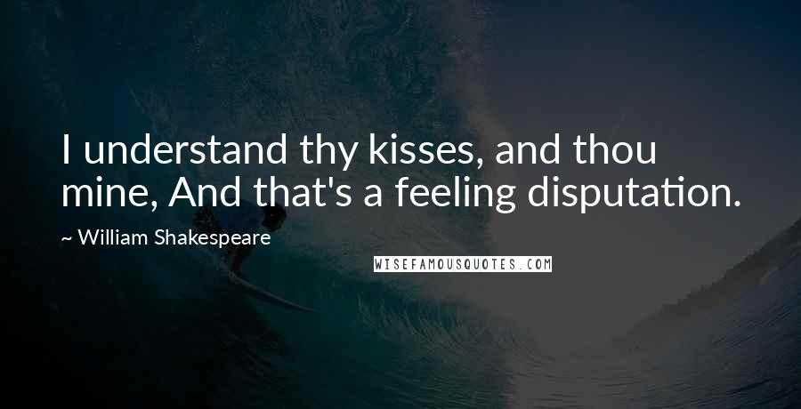 William Shakespeare Quotes: I understand thy kisses, and thou mine, And that's a feeling disputation.