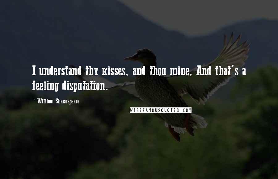 William Shakespeare Quotes: I understand thy kisses, and thou mine, And that's a feeling disputation.