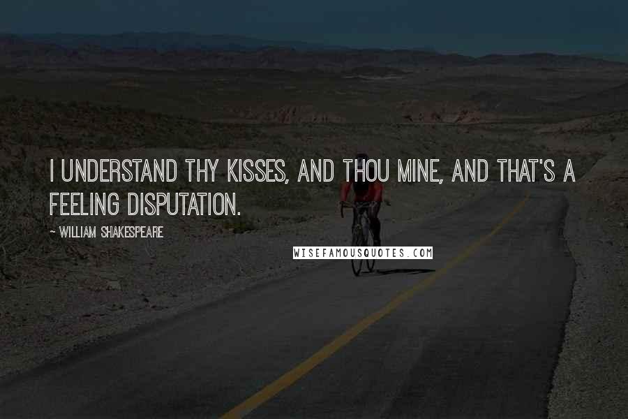 William Shakespeare Quotes: I understand thy kisses, and thou mine, And that's a feeling disputation.