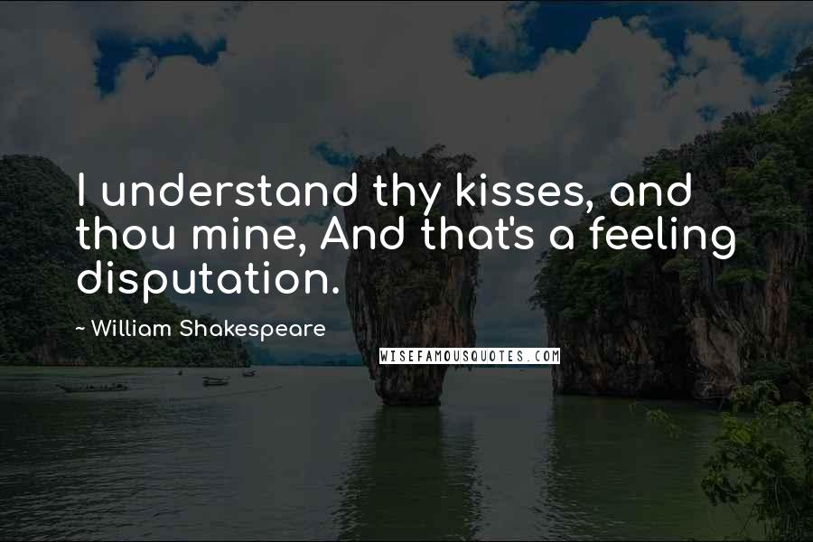 William Shakespeare Quotes: I understand thy kisses, and thou mine, And that's a feeling disputation.