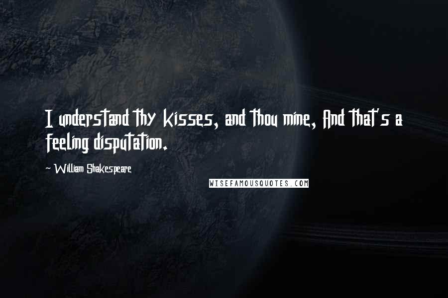 William Shakespeare Quotes: I understand thy kisses, and thou mine, And that's a feeling disputation.