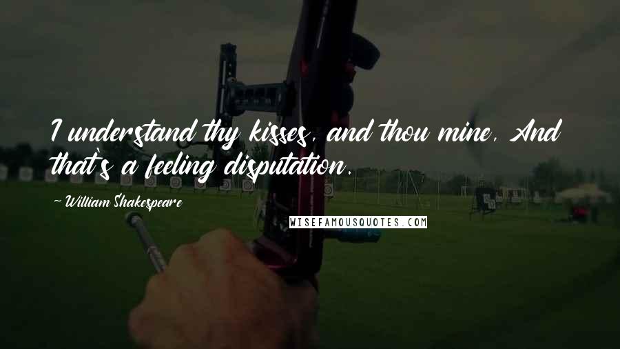 William Shakespeare Quotes: I understand thy kisses, and thou mine, And that's a feeling disputation.