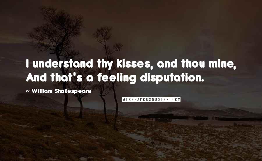 William Shakespeare Quotes: I understand thy kisses, and thou mine, And that's a feeling disputation.