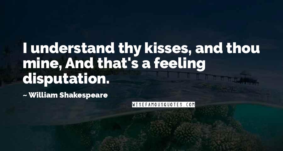 William Shakespeare Quotes: I understand thy kisses, and thou mine, And that's a feeling disputation.