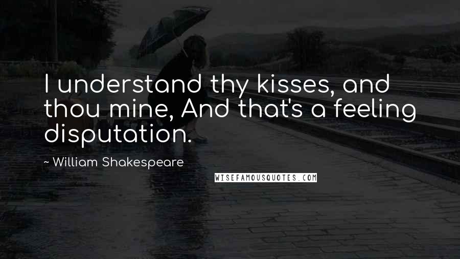 William Shakespeare Quotes: I understand thy kisses, and thou mine, And that's a feeling disputation.