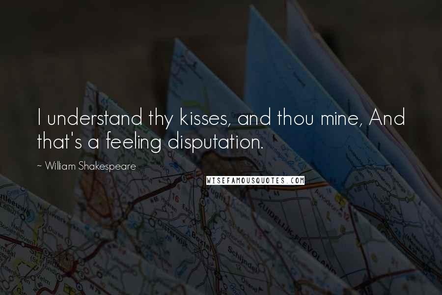 William Shakespeare Quotes: I understand thy kisses, and thou mine, And that's a feeling disputation.