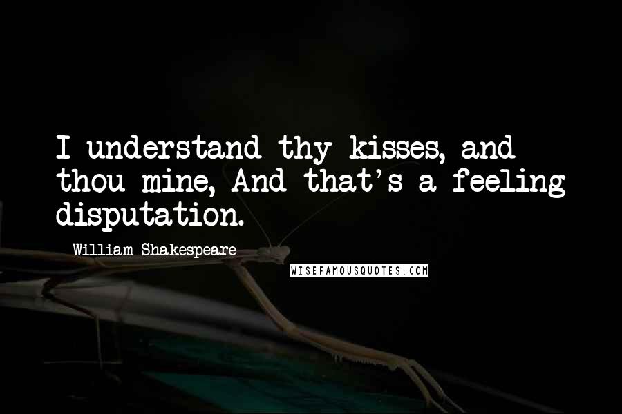 William Shakespeare Quotes: I understand thy kisses, and thou mine, And that's a feeling disputation.