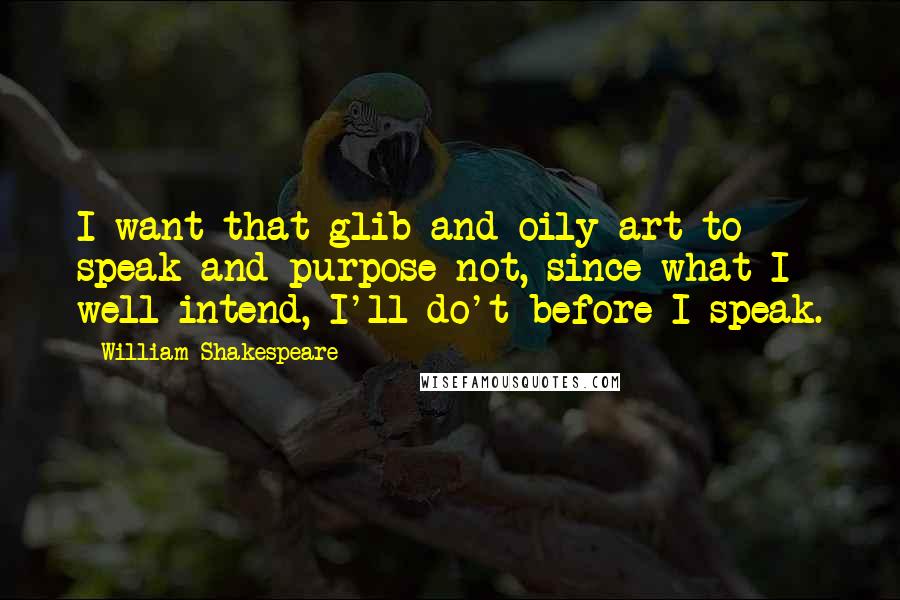 William Shakespeare Quotes: I want that glib and oily art to speak and purpose not, since what I well intend, I'll do't before I speak.