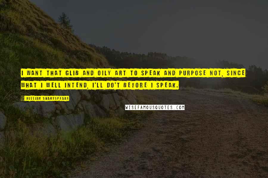 William Shakespeare Quotes: I want that glib and oily art to speak and purpose not, since what I well intend, I'll do't before I speak.