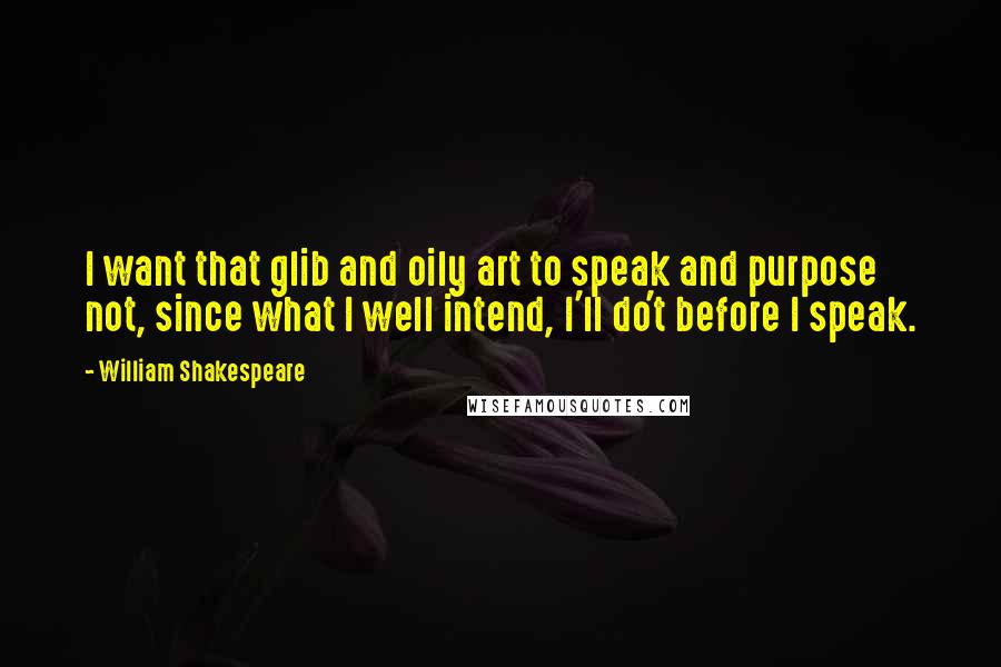 William Shakespeare Quotes: I want that glib and oily art to speak and purpose not, since what I well intend, I'll do't before I speak.