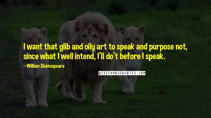 William Shakespeare Quotes: I want that glib and oily art to speak and purpose not, since what I well intend, I'll do't before I speak.