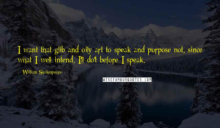 William Shakespeare Quotes: I want that glib and oily art to speak and purpose not, since what I well intend, I'll do't before I speak.