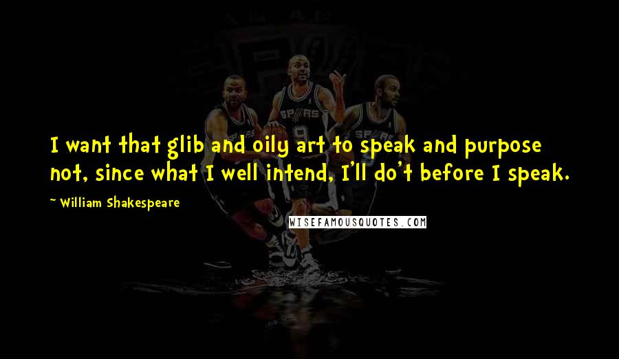 William Shakespeare Quotes: I want that glib and oily art to speak and purpose not, since what I well intend, I'll do't before I speak.