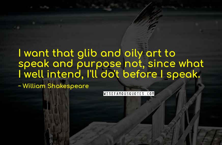 William Shakespeare Quotes: I want that glib and oily art to speak and purpose not, since what I well intend, I'll do't before I speak.