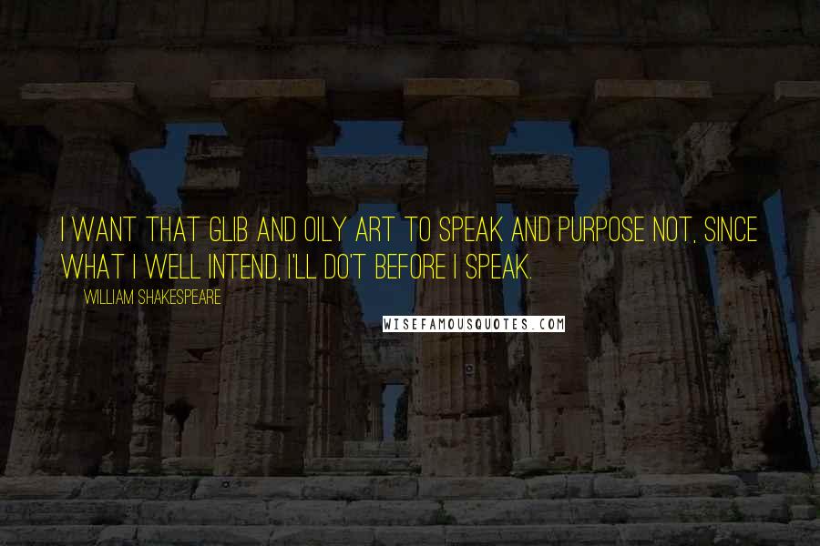 William Shakespeare Quotes: I want that glib and oily art to speak and purpose not, since what I well intend, I'll do't before I speak.