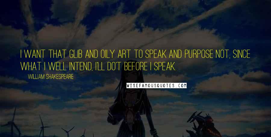 William Shakespeare Quotes: I want that glib and oily art to speak and purpose not, since what I well intend, I'll do't before I speak.