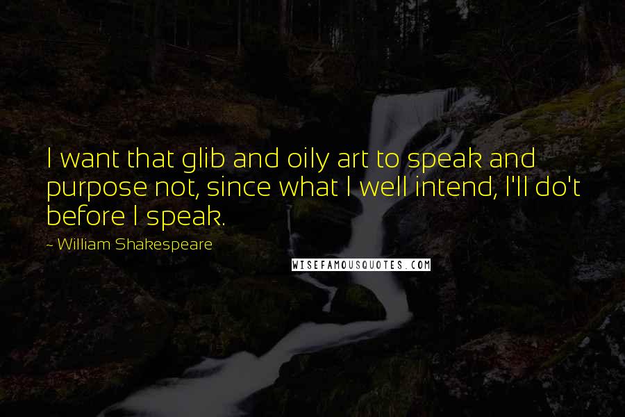 William Shakespeare Quotes: I want that glib and oily art to speak and purpose not, since what I well intend, I'll do't before I speak.