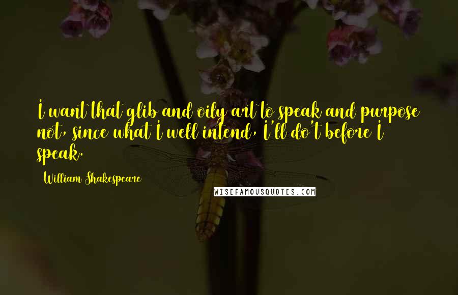 William Shakespeare Quotes: I want that glib and oily art to speak and purpose not, since what I well intend, I'll do't before I speak.