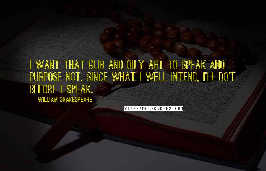 William Shakespeare Quotes: I want that glib and oily art to speak and purpose not, since what I well intend, I'll do't before I speak.