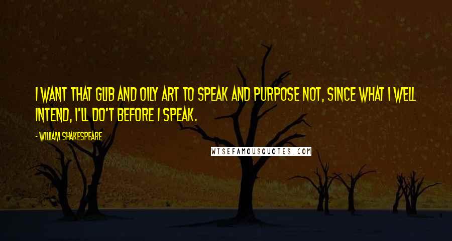 William Shakespeare Quotes: I want that glib and oily art to speak and purpose not, since what I well intend, I'll do't before I speak.