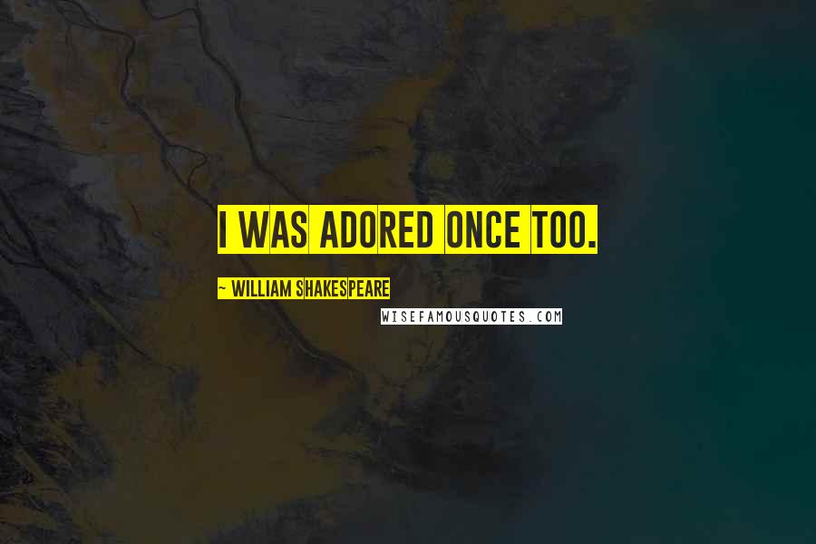 William Shakespeare Quotes: I was adored once too.