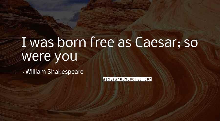 William Shakespeare Quotes: I was born free as Caesar; so were you