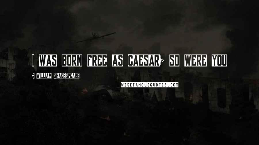 William Shakespeare Quotes: I was born free as Caesar; so were you