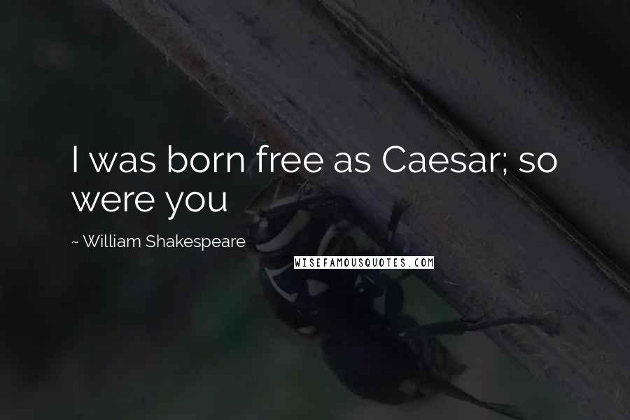 William Shakespeare Quotes: I was born free as Caesar; so were you