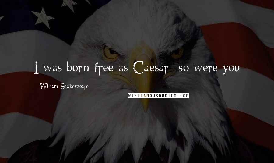 William Shakespeare Quotes: I was born free as Caesar; so were you
