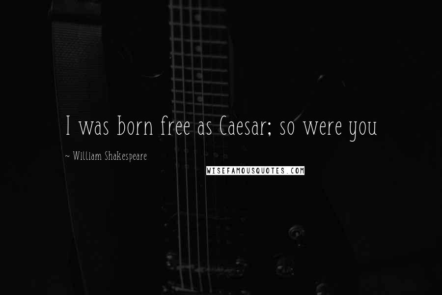 William Shakespeare Quotes: I was born free as Caesar; so were you