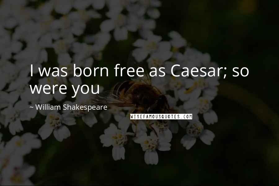 William Shakespeare Quotes: I was born free as Caesar; so were you