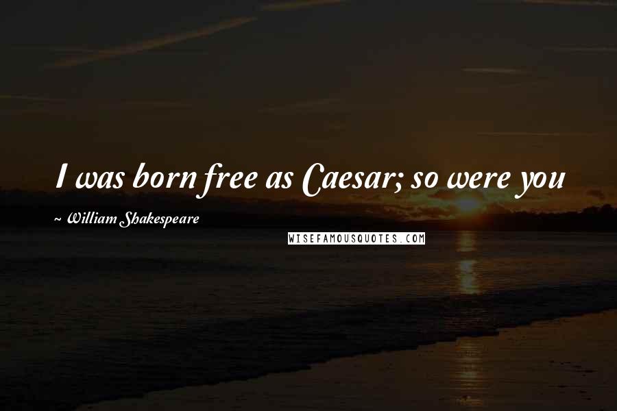 William Shakespeare Quotes: I was born free as Caesar; so were you