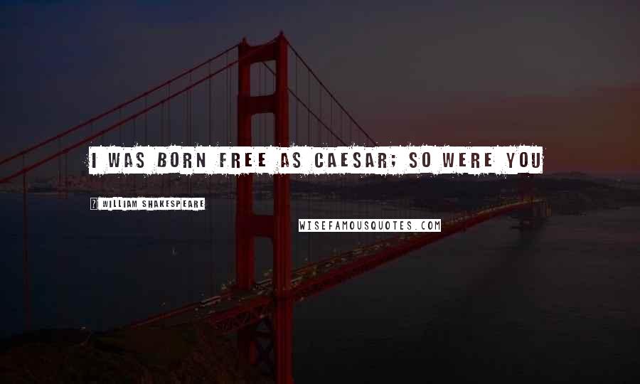 William Shakespeare Quotes: I was born free as Caesar; so were you