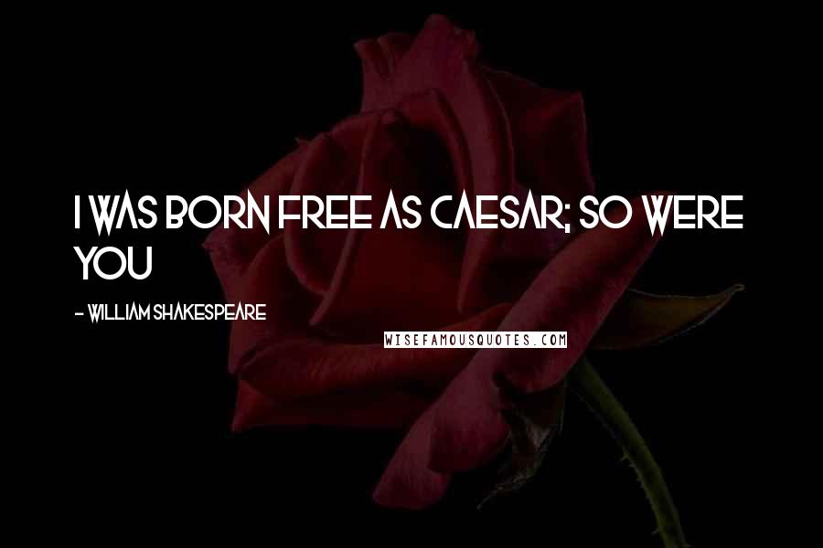 William Shakespeare Quotes: I was born free as Caesar; so were you