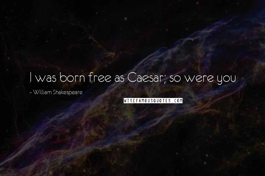 William Shakespeare Quotes: I was born free as Caesar; so were you