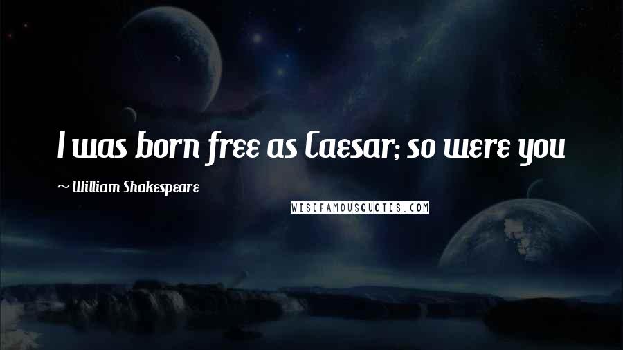 William Shakespeare Quotes: I was born free as Caesar; so were you