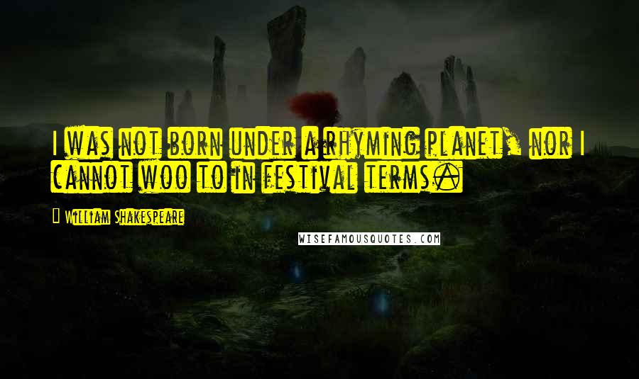 William Shakespeare Quotes: I was not born under a rhyming planet, nor I cannot woo to in festival terms.