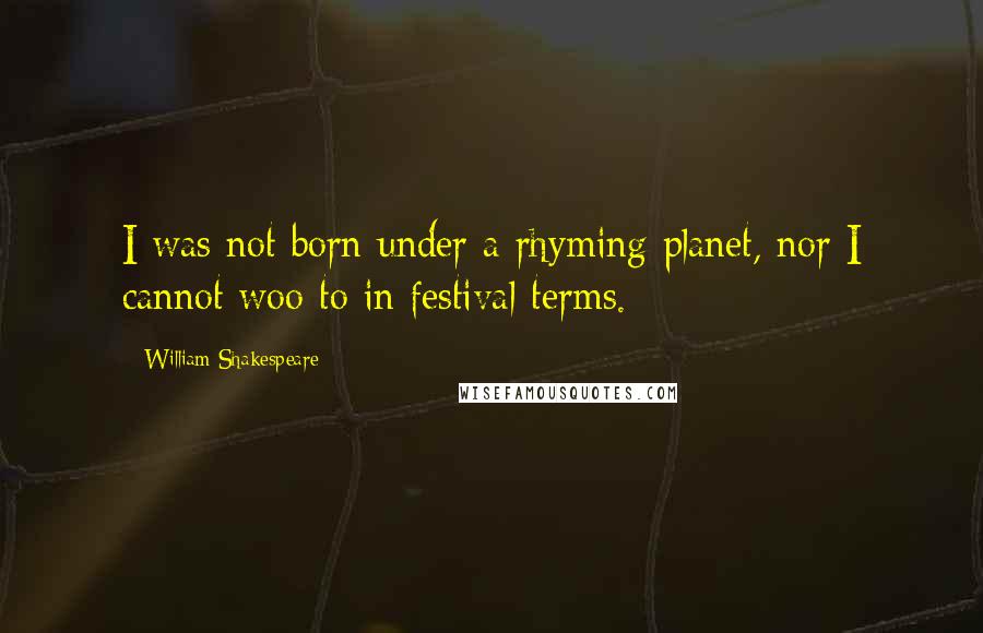 William Shakespeare Quotes: I was not born under a rhyming planet, nor I cannot woo to in festival terms.