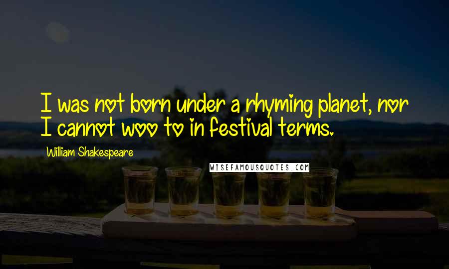 William Shakespeare Quotes: I was not born under a rhyming planet, nor I cannot woo to in festival terms.