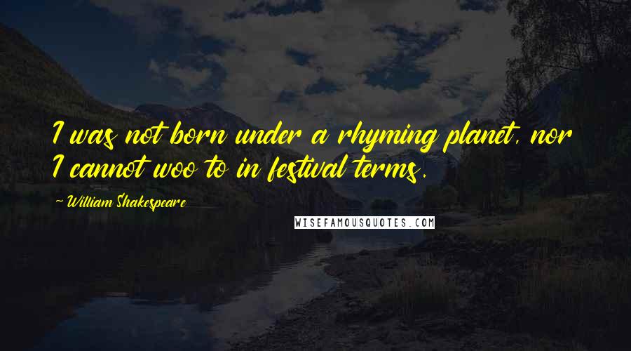 William Shakespeare Quotes: I was not born under a rhyming planet, nor I cannot woo to in festival terms.