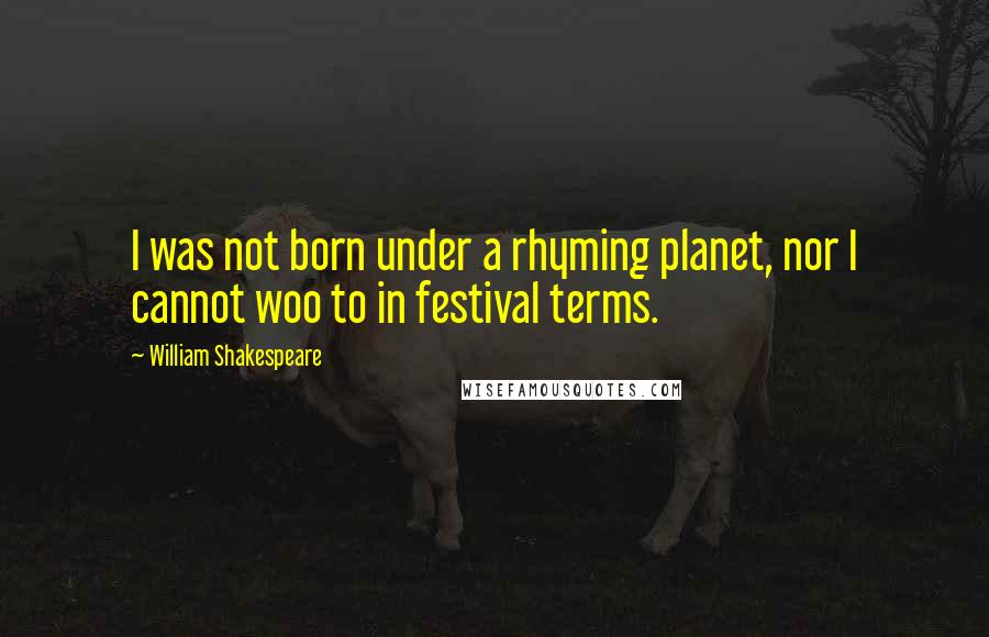 William Shakespeare Quotes: I was not born under a rhyming planet, nor I cannot woo to in festival terms.