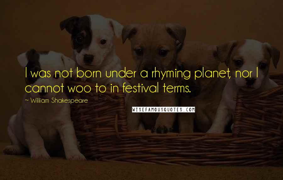 William Shakespeare Quotes: I was not born under a rhyming planet, nor I cannot woo to in festival terms.