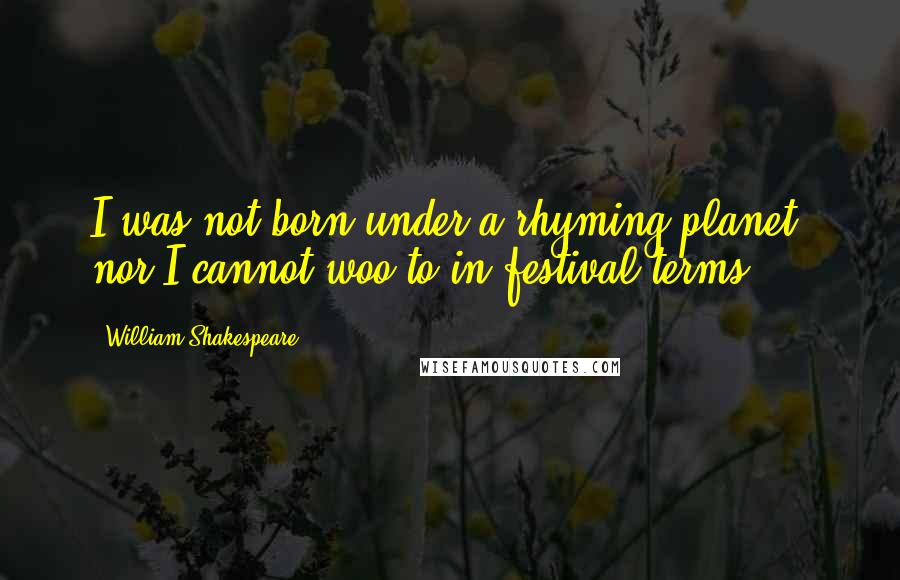 William Shakespeare Quotes: I was not born under a rhyming planet, nor I cannot woo to in festival terms.