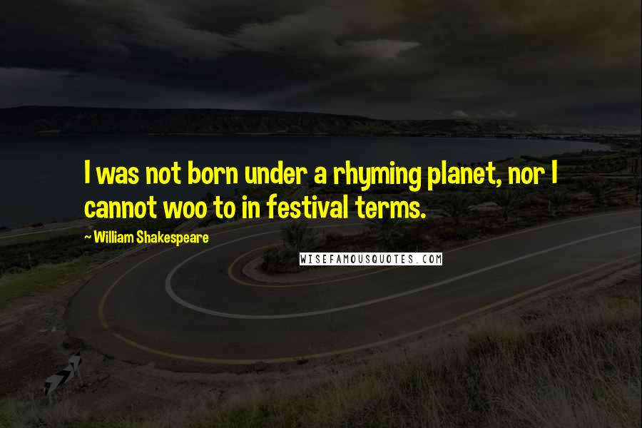 William Shakespeare Quotes: I was not born under a rhyming planet, nor I cannot woo to in festival terms.