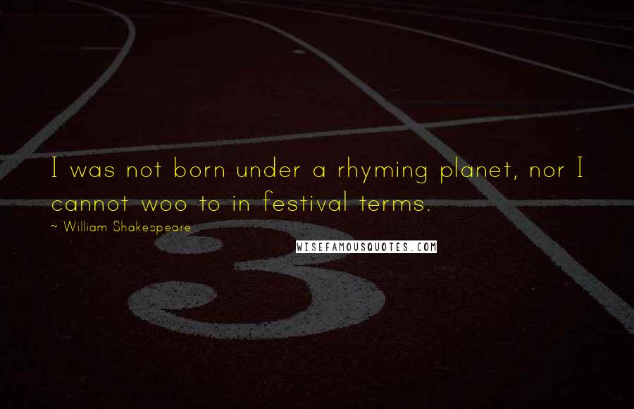 William Shakespeare Quotes: I was not born under a rhyming planet, nor I cannot woo to in festival terms.