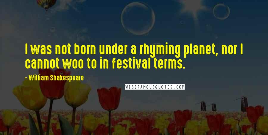 William Shakespeare Quotes: I was not born under a rhyming planet, nor I cannot woo to in festival terms.