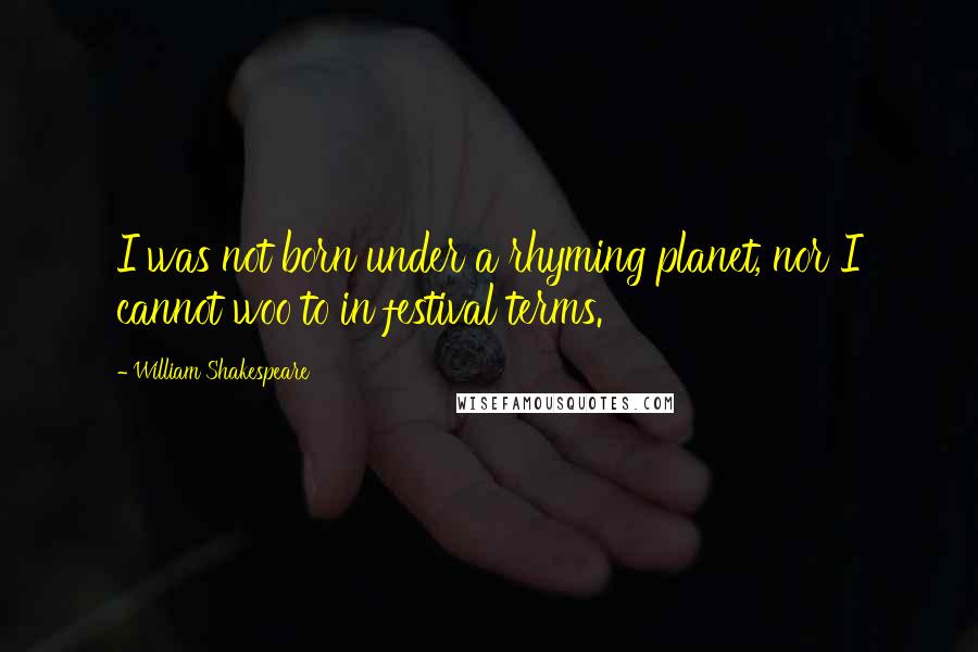 William Shakespeare Quotes: I was not born under a rhyming planet, nor I cannot woo to in festival terms.